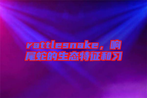 rattlesnake,響尾蛇的生態特征和習