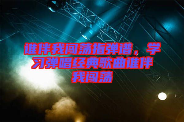 誰(shuí)伴我闖蕩指彈譜,學(xué)習(xí)彈唱經(jīng)典歌曲誰(shuí)伴我闖蕩