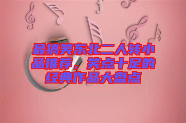 最搞笑東北二人轉(zhuǎn)小品推薦,笑點(diǎn)十足的經(jīng)典作品大盤點(diǎn)