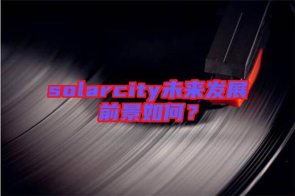 solarcity未來發展前景如何?