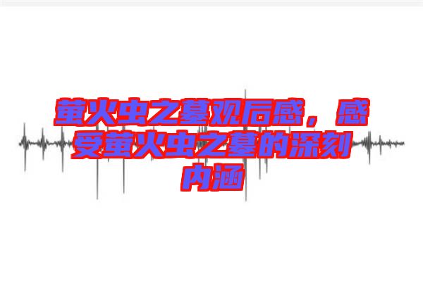 螢火蟲之墓觀后感,感受螢火蟲之墓的深刻內涵