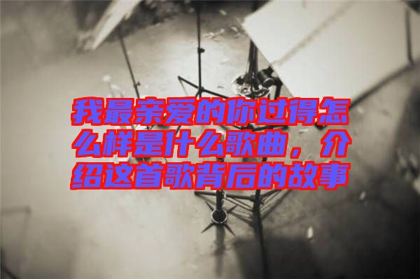 我最親愛的你過得怎么樣是什么歌曲,介紹這首歌背后的故事
