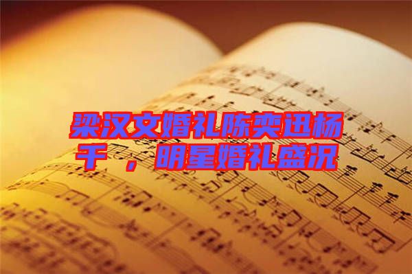 梁漢文婚禮陳奕迅楊千嬅,明星婚禮盛況