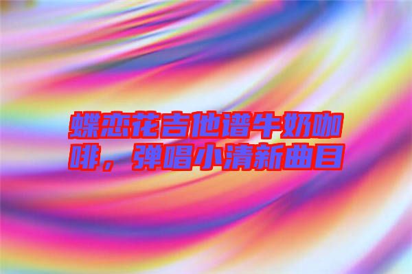 蝶戀花吉他譜牛奶咖啡,彈唱小清新曲目