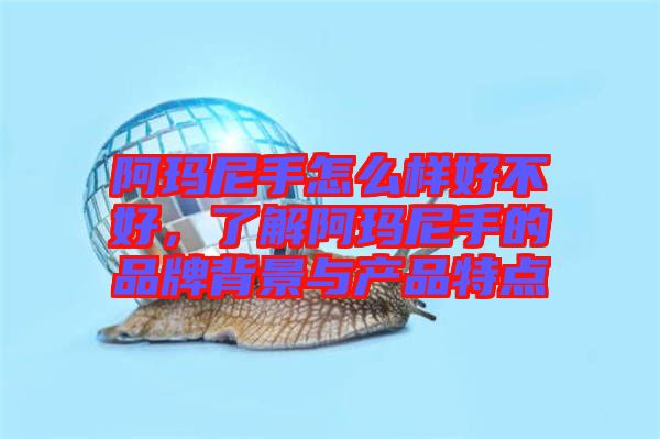 阿瑪尼手怎么樣好不好，了解阿瑪尼手的品牌背景與產(chǎn)品特點