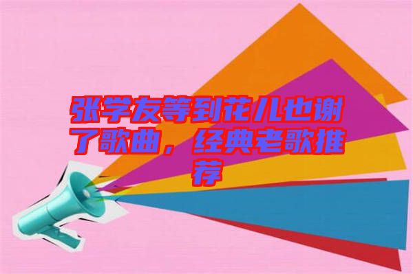 張學(xué)友等到花兒也謝了歌曲,經(jīng)典老歌推薦