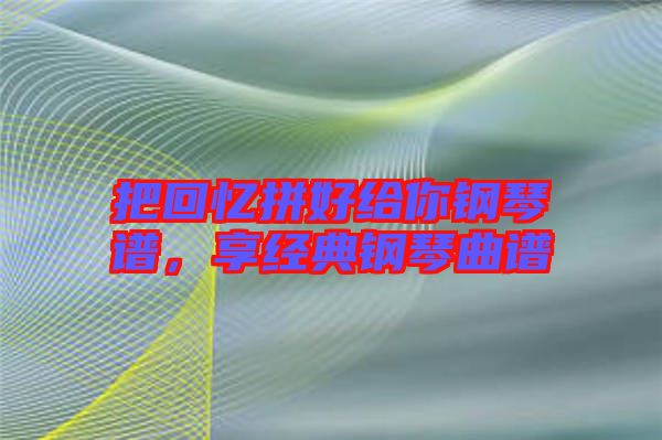 把回憶拼好給你鋼琴譜，享經(jīng)典鋼琴曲譜