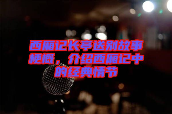 西廂記長亭送別故事梗概,介紹西廂記中的經典情節