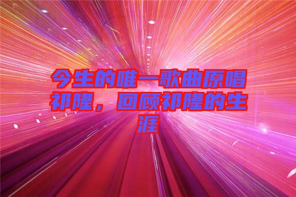 今生的唯一歌曲原唱祁隆,回顧祁隆的生涯