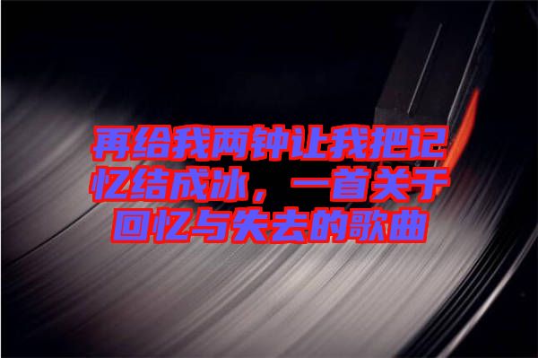 再給我兩鐘讓我把記憶結成冰,一首關于回憶與失去的歌曲