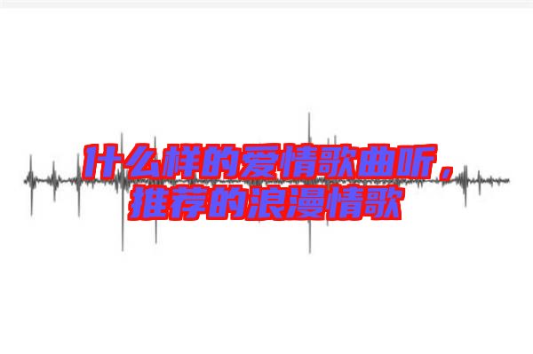 什么樣的愛情歌曲聽，推薦的浪漫情歌