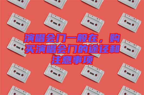 演唱會(huì)門一般在,購(gòu)買演唱會(huì)門的途徑和注意事項(xiàng)