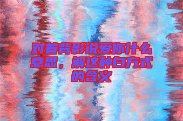 對(duì)著背影說(shuō)愛(ài)你什么意思,解這種白方式的含義