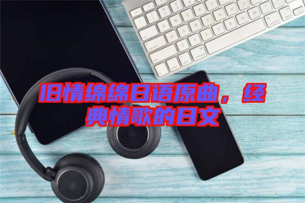 舊情綿綿日語原曲，經典情歌的日文