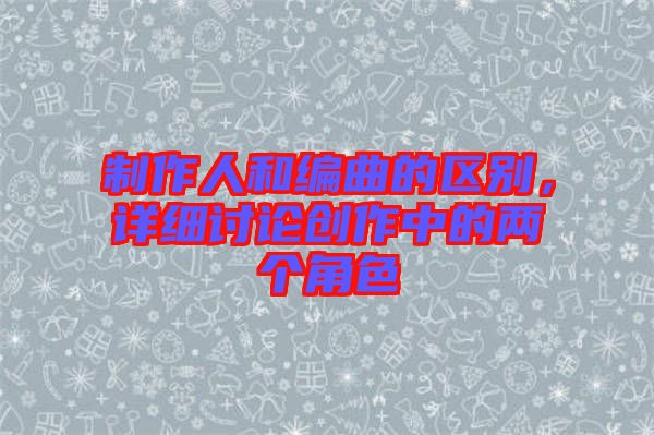 制作人和編曲的區(qū)別,詳細(xì)討論創(chuàng)作中的兩個(gè)角色