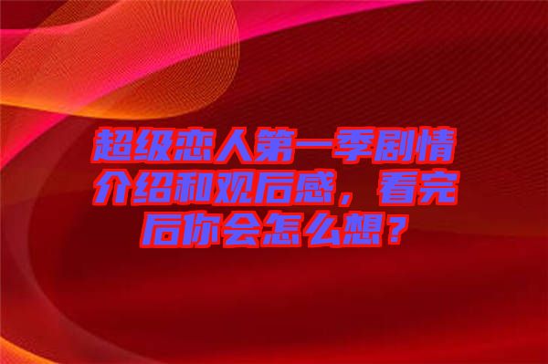 超級戀人第一季劇情介紹和觀后感,看完后你會怎么想?