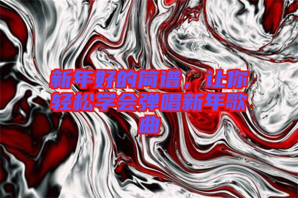 新年好的簡譜,讓你輕松學會彈唱新年歌曲