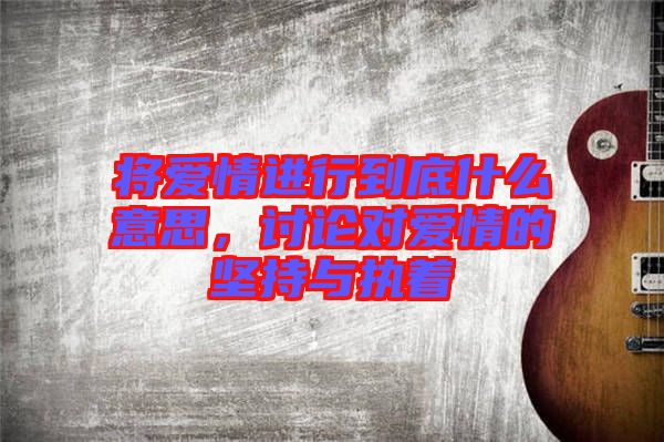 將愛情進(jìn)行到底什么意思，討論對(duì)愛情的堅(jiān)持與執(zhí)著