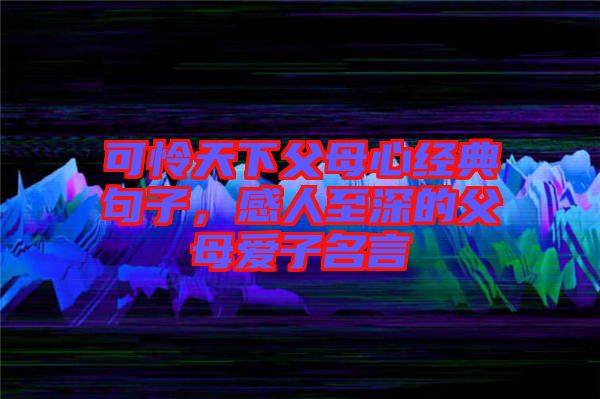可憐天下父母心經典句子，感人至深的父母愛子名言