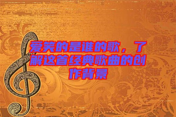 愛笑的是誰的歌,了解這首經典歌曲的創作背景