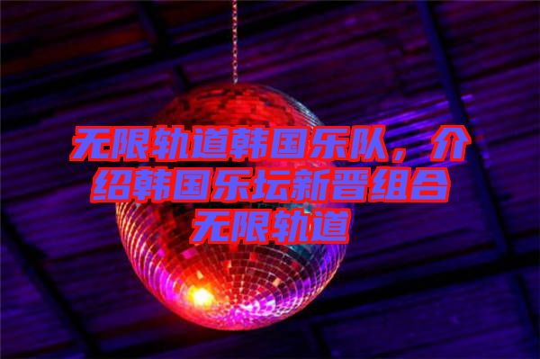 無限軌道韓國樂隊,介紹韓國樂壇新晉組合無限軌道