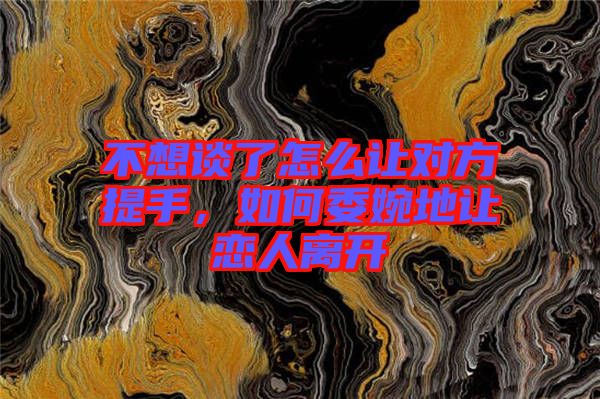 不想談了怎么讓對方提手,如何委婉地讓戀人離開