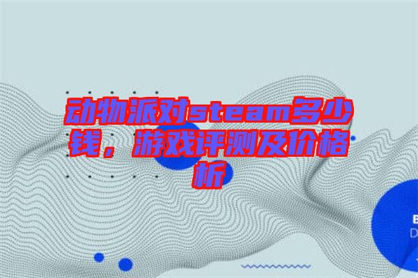 動物派對steam多少錢,游戲評測及價格析