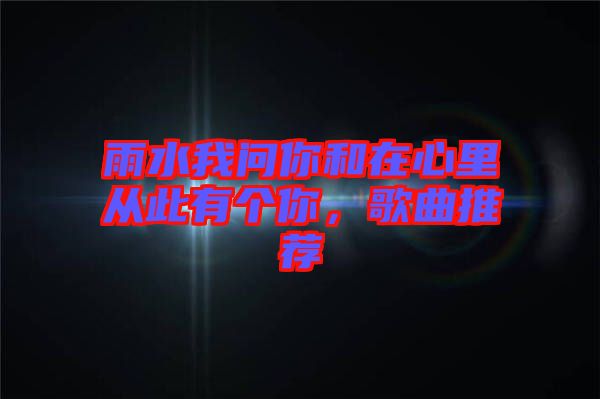 雨水我問你和在心里從此有個你,歌曲推薦