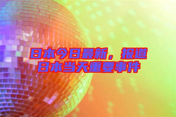 日本今日最新,報道日本當天重要事件