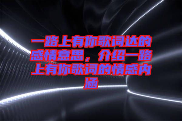 一路上有你歌詞達(dá)的感情意思,介紹一路上有你歌詞的情感內(nèi)涵