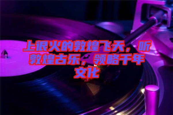 上很火的敦煌飛天，聽敦煌古樂，領略千年文化