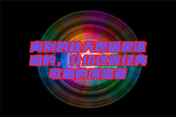 離別的秋天原唱是誰唱的,介紹這首經(jīng)典歌曲的演唱者