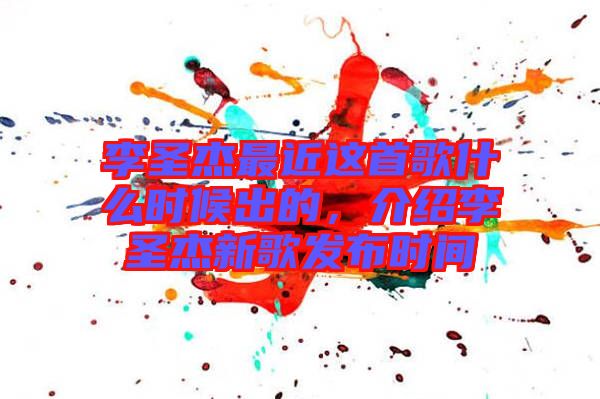 李圣杰最近這首歌什么時候出的,介紹李圣杰新歌發布時間
