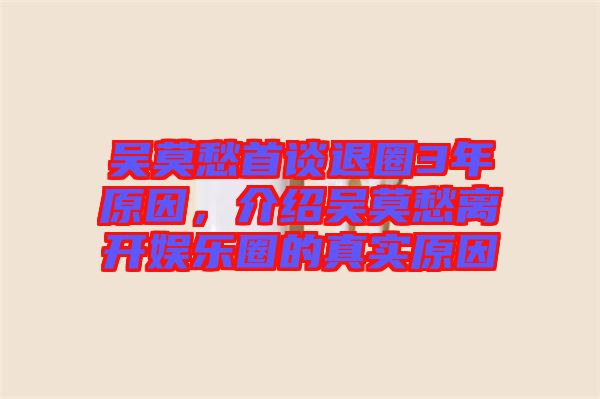 吳莫愁首談退圈3年原因,介紹吳莫愁離開娛樂圈的真實原因