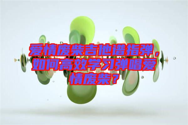 愛情廢柴吉他譜指彈,如何高效學習彈唱愛情廢柴?