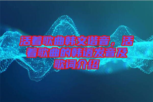 活著歌曲韓文諧音,活著歌曲的韓語發音及歌詞介紹