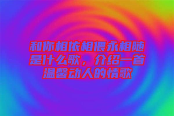 和你相依相偎永相隨是什么歌,介紹一首溫馨動(dòng)人的情歌