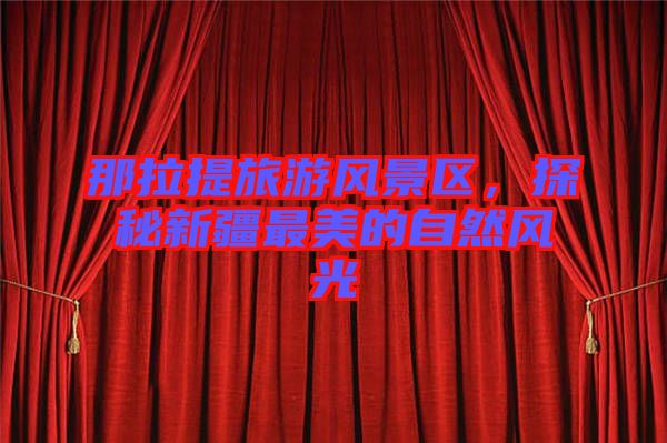 那拉提旅游風(fēng)景區(qū),探秘新疆最美的自然風(fēng)光