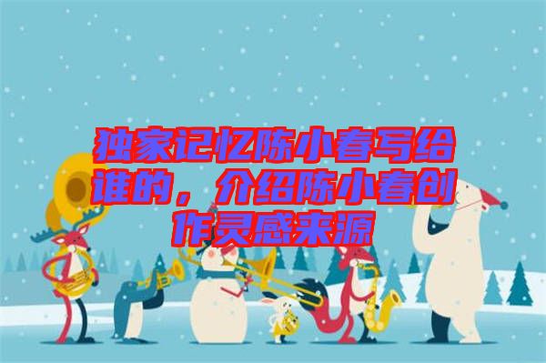 獨(dú)家記憶陳小春寫給誰的,介紹陳小春創(chuàng)作靈感來源