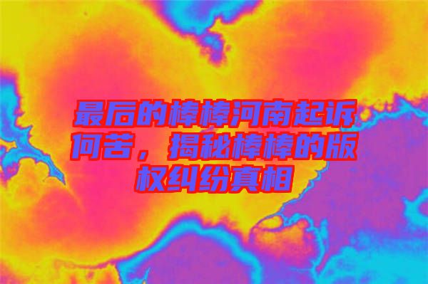 最后的棒棒河南起訴何苦,揭秘棒棒的版權糾紛真相