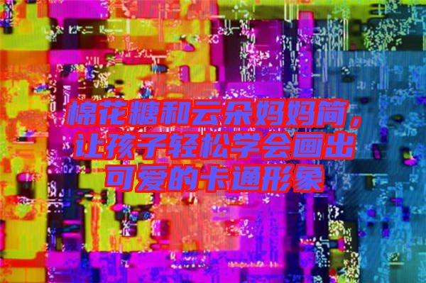 棉花糖和云朵媽媽簡(jiǎn),讓孩子輕松學(xué)會(huì)畫出可愛的卡通形象