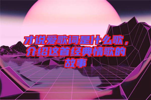 才說愛歌詞是什么歌，介紹這首經典情歌的故事