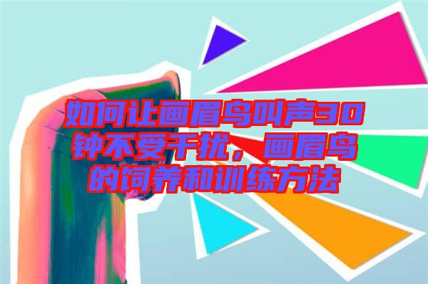 如何讓畫眉鳥叫聲30鐘不受干擾,畫眉鳥的飼養(yǎng)和訓(xùn)練方法