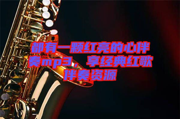 都有一顆紅亮的心伴奏mp3,享經典紅歌伴奏資源