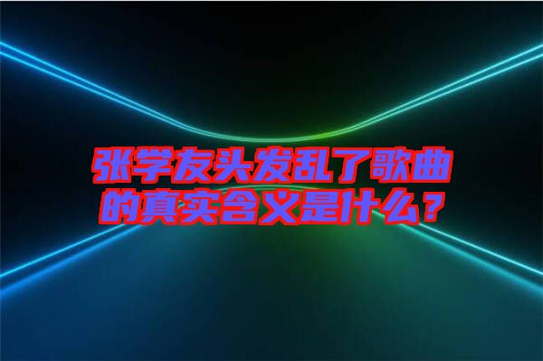 張學友頭發亂了歌曲的真實含義是什么?