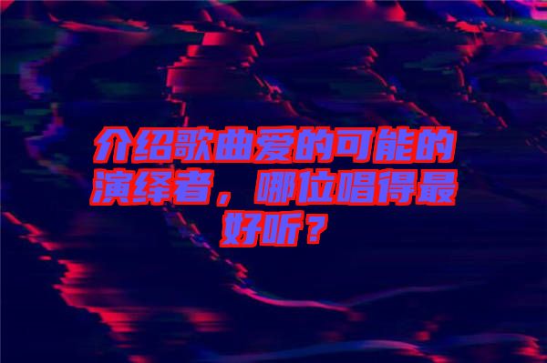 介紹歌曲愛的可能的演繹者,哪位唱得最好聽?