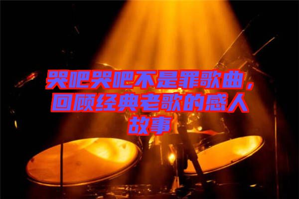 哭吧哭吧不是罪歌曲,回顧經(jīng)典老歌的感人故事
