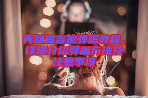 再回首吉他彈唱教程,詳細介紹彈唱方法及注意事項