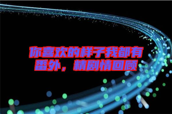 你喜歡的樣子我都有番外,精劇情回顧