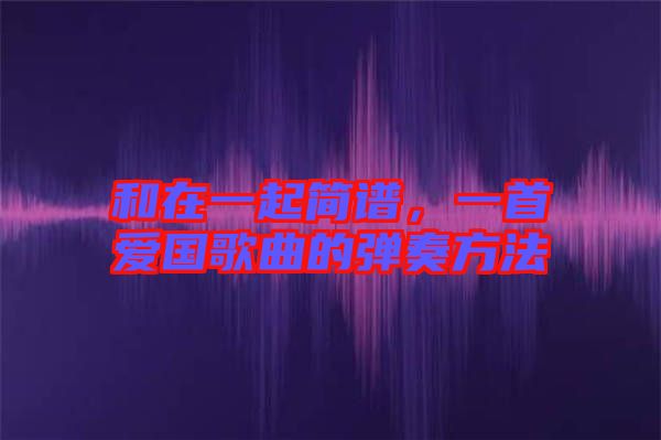 和在一起簡譜,一首愛國歌曲的彈奏方法